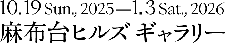 10.19 Sun.—1.3 Sar., 2026 麻布台ヒルズギャラリー